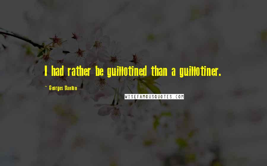 Georges Danton Quotes: I had rather be guillotined than a guillotiner.