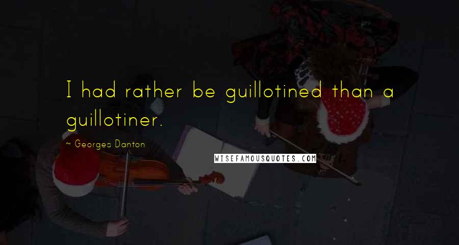 Georges Danton Quotes: I had rather be guillotined than a guillotiner.