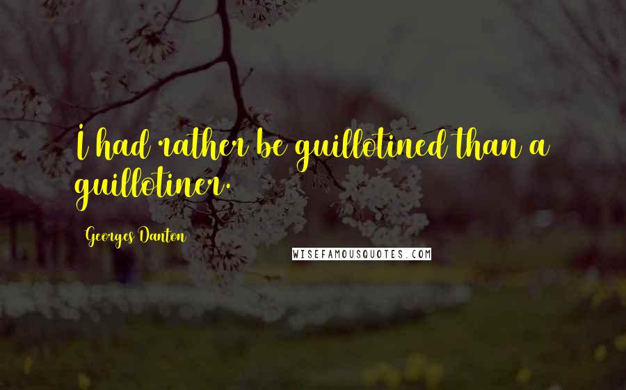 Georges Danton Quotes: I had rather be guillotined than a guillotiner.