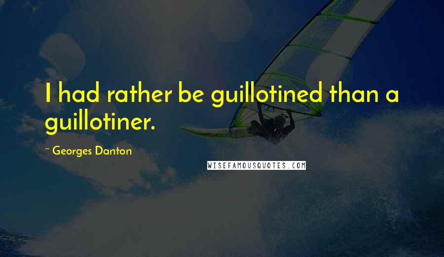 Georges Danton Quotes: I had rather be guillotined than a guillotiner.