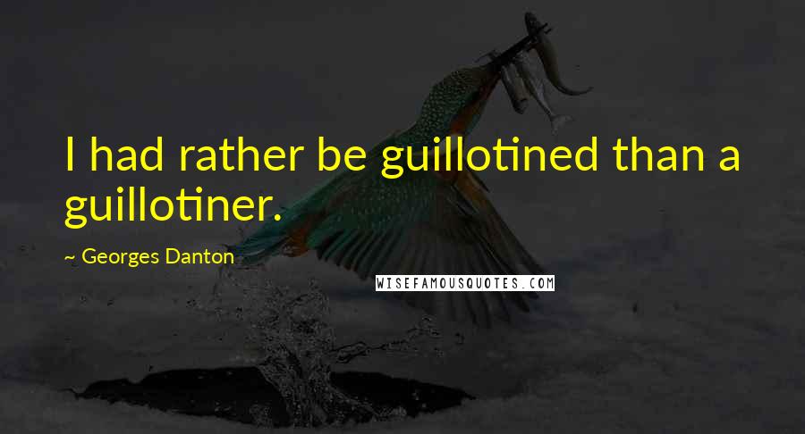 Georges Danton Quotes: I had rather be guillotined than a guillotiner.