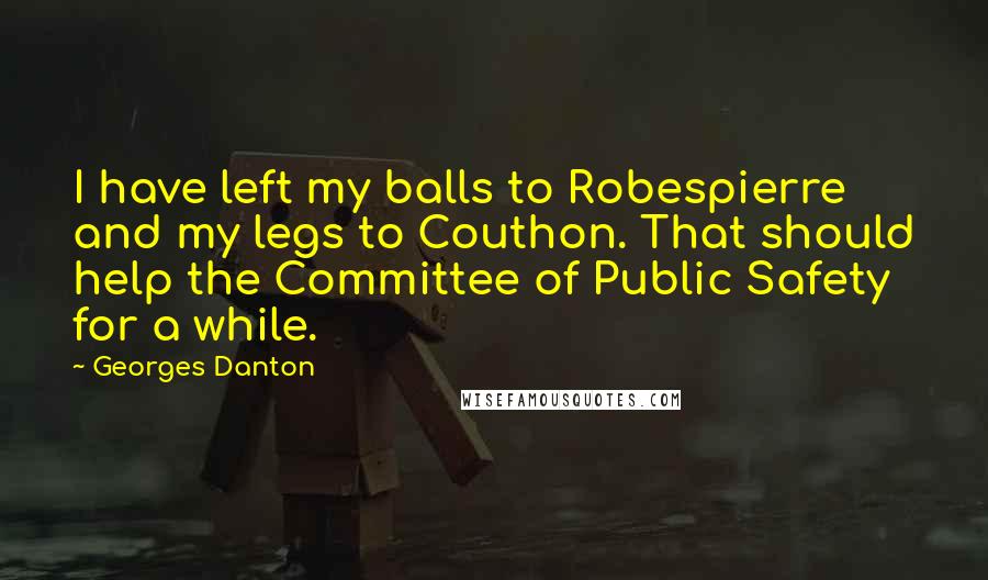Georges Danton Quotes: I have left my balls to Robespierre and my legs to Couthon. That should help the Committee of Public Safety for a while.