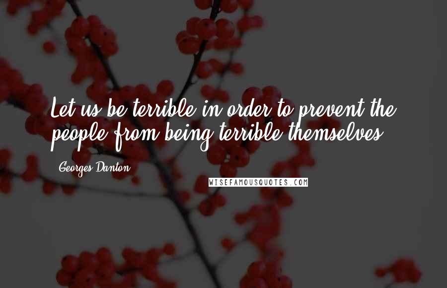 Georges Danton Quotes: Let us be terrible in order to prevent the people from being terrible themselves!