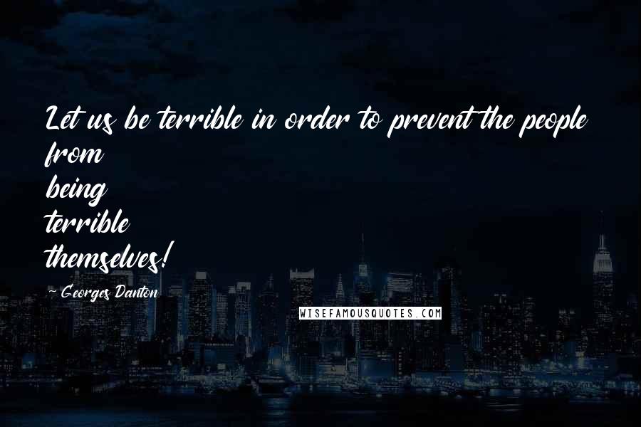 Georges Danton Quotes: Let us be terrible in order to prevent the people from being terrible themselves!