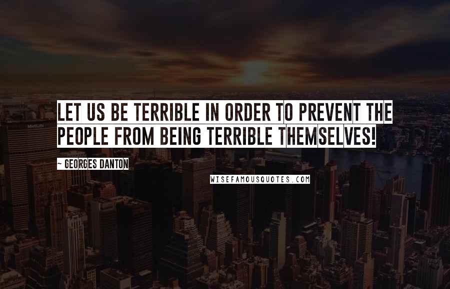 Georges Danton Quotes: Let us be terrible in order to prevent the people from being terrible themselves!
