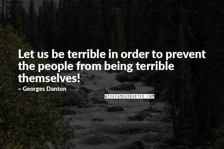 Georges Danton Quotes: Let us be terrible in order to prevent the people from being terrible themselves!