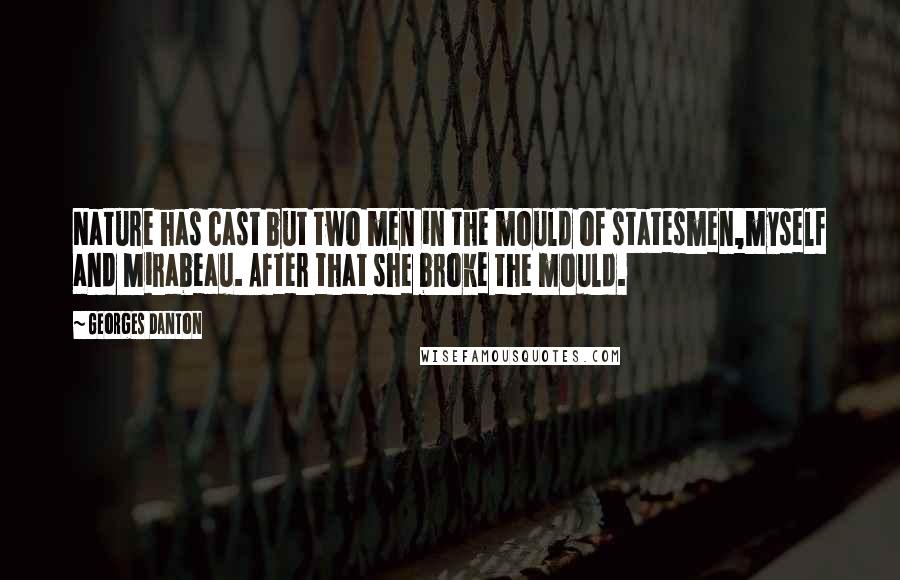 Georges Danton Quotes: Nature has cast but two men in the mould of statesmen,myself and Mirabeau. After that she broke the mould.