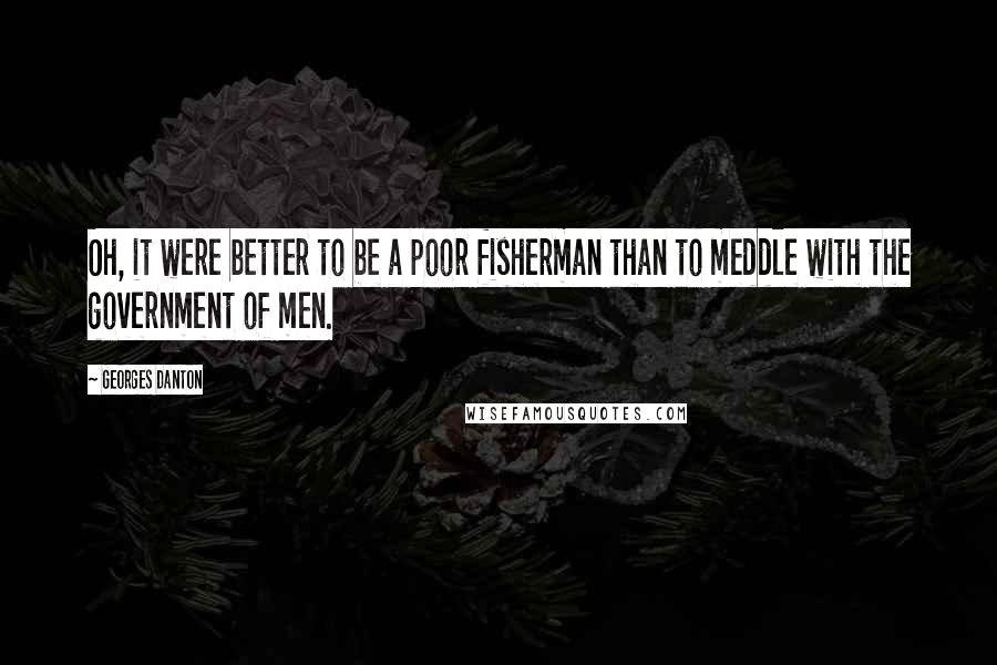 Georges Danton Quotes: Oh, it were better to be a poor fisherman than to meddle with the government of men.