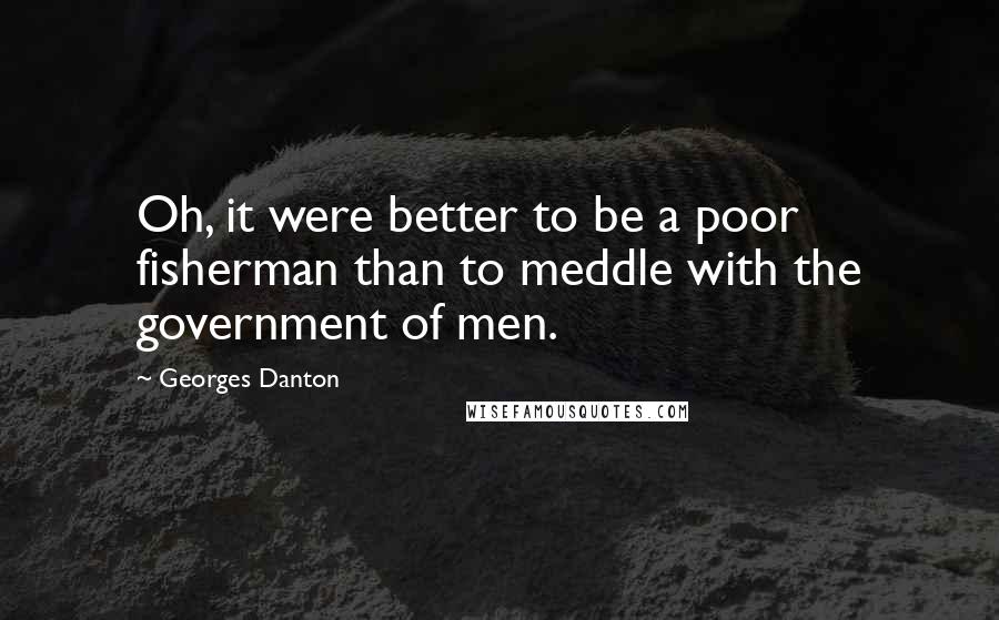 Georges Danton Quotes: Oh, it were better to be a poor fisherman than to meddle with the government of men.