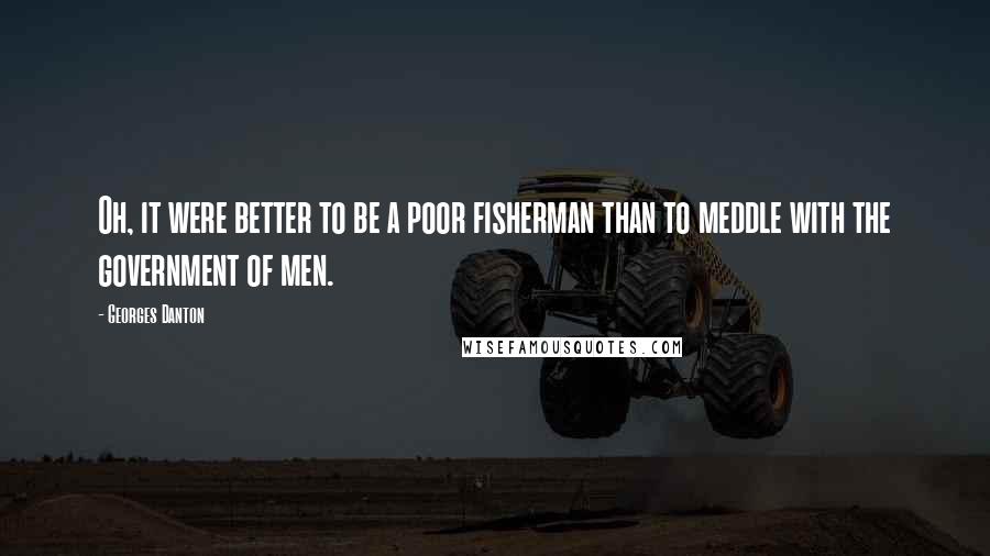 Georges Danton Quotes: Oh, it were better to be a poor fisherman than to meddle with the government of men.