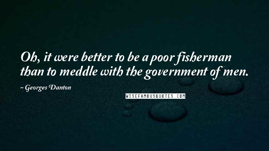 Georges Danton Quotes: Oh, it were better to be a poor fisherman than to meddle with the government of men.