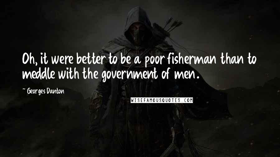 Georges Danton Quotes: Oh, it were better to be a poor fisherman than to meddle with the government of men.