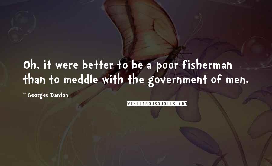 Georges Danton Quotes: Oh, it were better to be a poor fisherman than to meddle with the government of men.