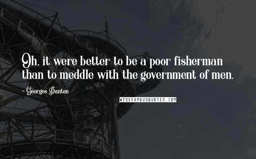 Georges Danton Quotes: Oh, it were better to be a poor fisherman than to meddle with the government of men.