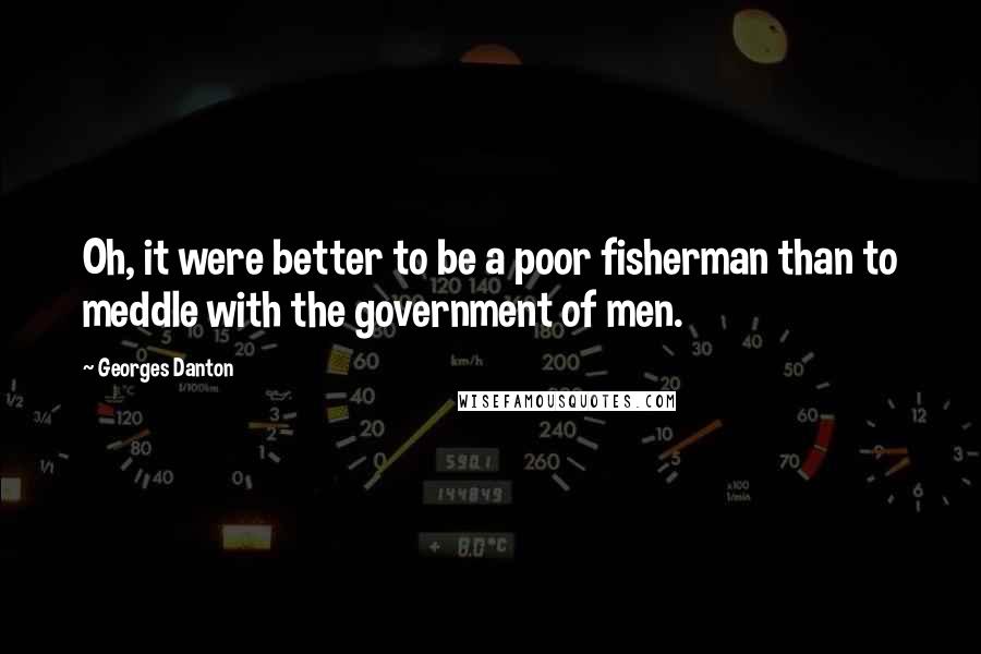 Georges Danton Quotes: Oh, it were better to be a poor fisherman than to meddle with the government of men.