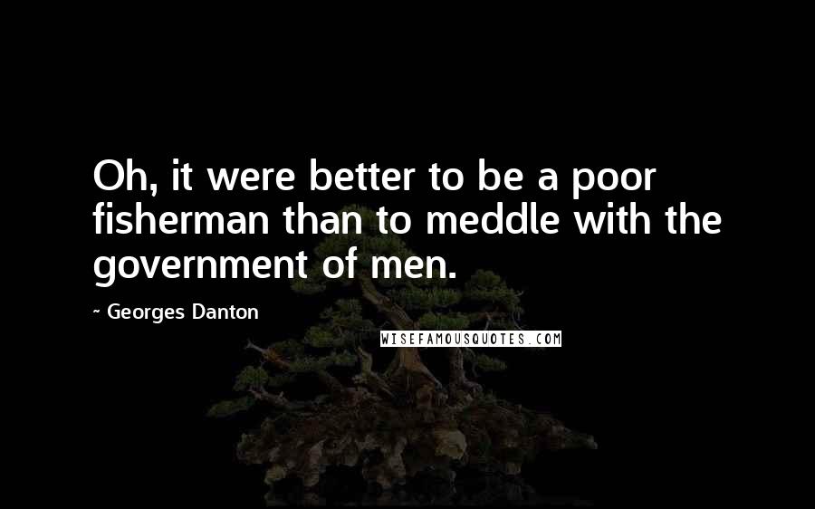 Georges Danton Quotes: Oh, it were better to be a poor fisherman than to meddle with the government of men.