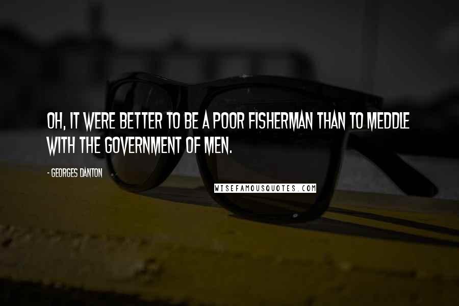 Georges Danton Quotes: Oh, it were better to be a poor fisherman than to meddle with the government of men.