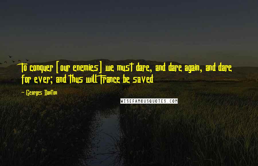 Georges Danton Quotes: To conquer [our enemies] we must dare, and dare again, and dare for ever; and thus will France be saved