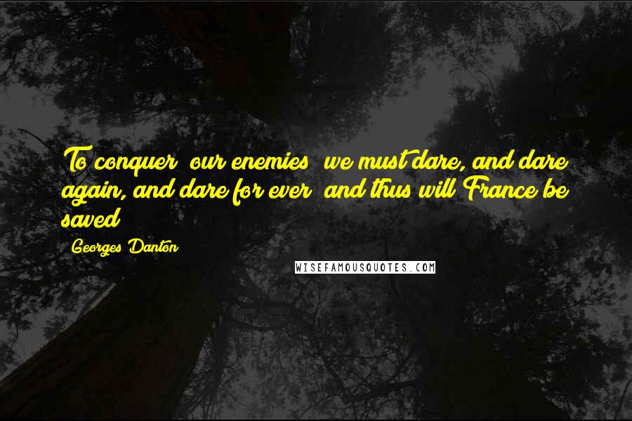 Georges Danton Quotes: To conquer [our enemies] we must dare, and dare again, and dare for ever; and thus will France be saved