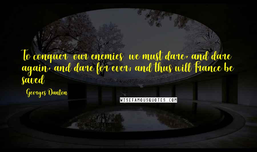 Georges Danton Quotes: To conquer [our enemies] we must dare, and dare again, and dare for ever; and thus will France be saved