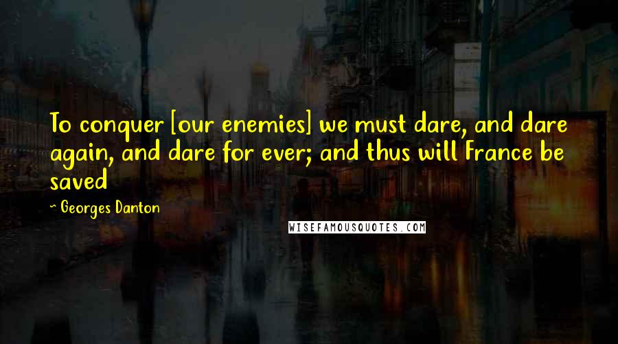 Georges Danton Quotes: To conquer [our enemies] we must dare, and dare again, and dare for ever; and thus will France be saved