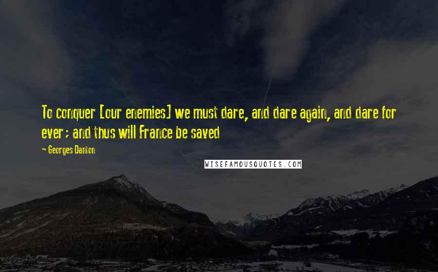 Georges Danton Quotes: To conquer [our enemies] we must dare, and dare again, and dare for ever; and thus will France be saved