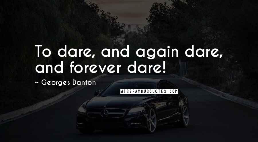 Georges Danton Quotes: To dare, and again dare, and forever dare!