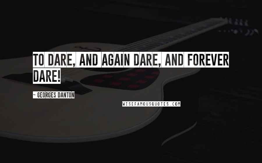 Georges Danton Quotes: To dare, and again dare, and forever dare!