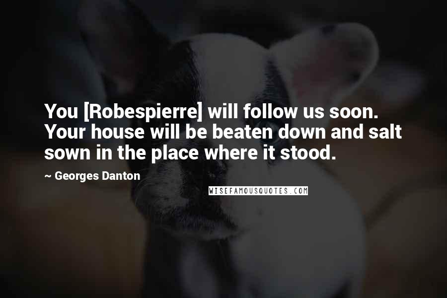 Georges Danton Quotes: You [Robespierre] will follow us soon. Your house will be beaten down and salt sown in the place where it stood.