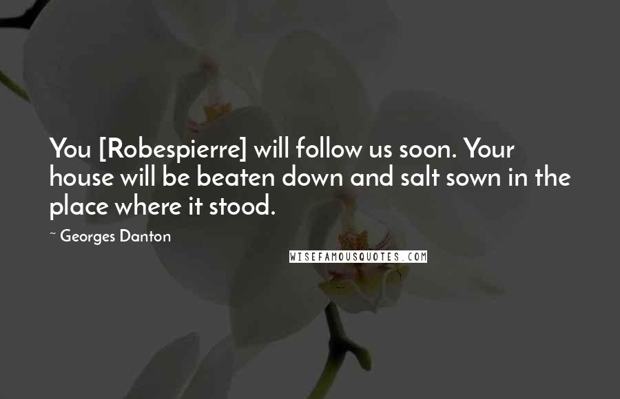 Georges Danton Quotes: You [Robespierre] will follow us soon. Your house will be beaten down and salt sown in the place where it stood.
