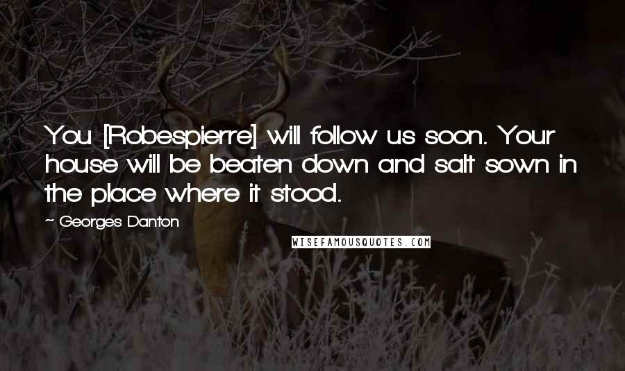 Georges Danton Quotes: You [Robespierre] will follow us soon. Your house will be beaten down and salt sown in the place where it stood.
