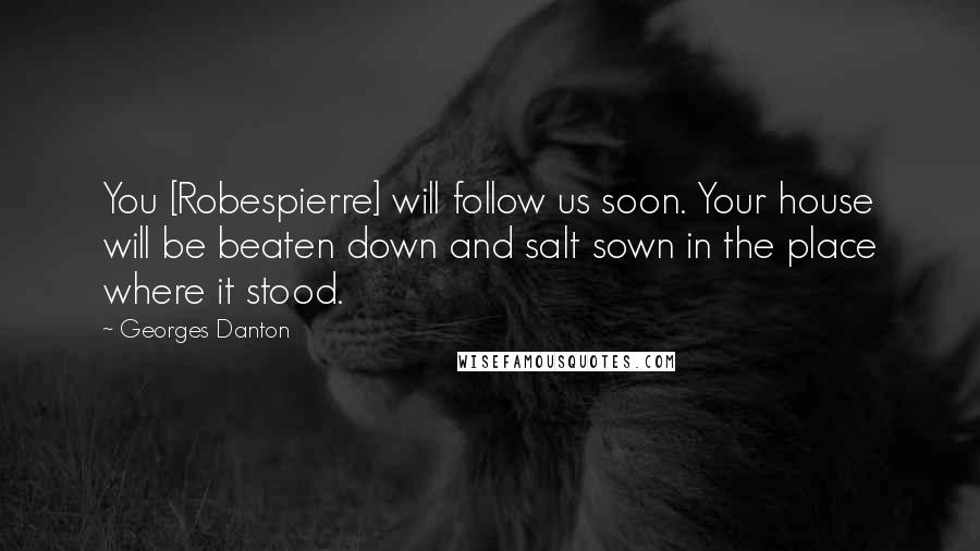 Georges Danton Quotes: You [Robespierre] will follow us soon. Your house will be beaten down and salt sown in the place where it stood.