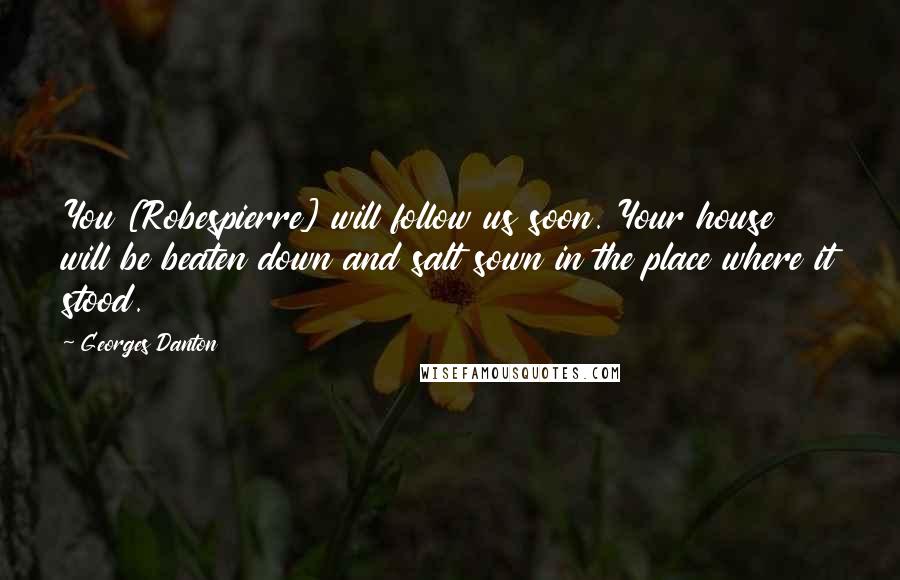 Georges Danton Quotes: You [Robespierre] will follow us soon. Your house will be beaten down and salt sown in the place where it stood.