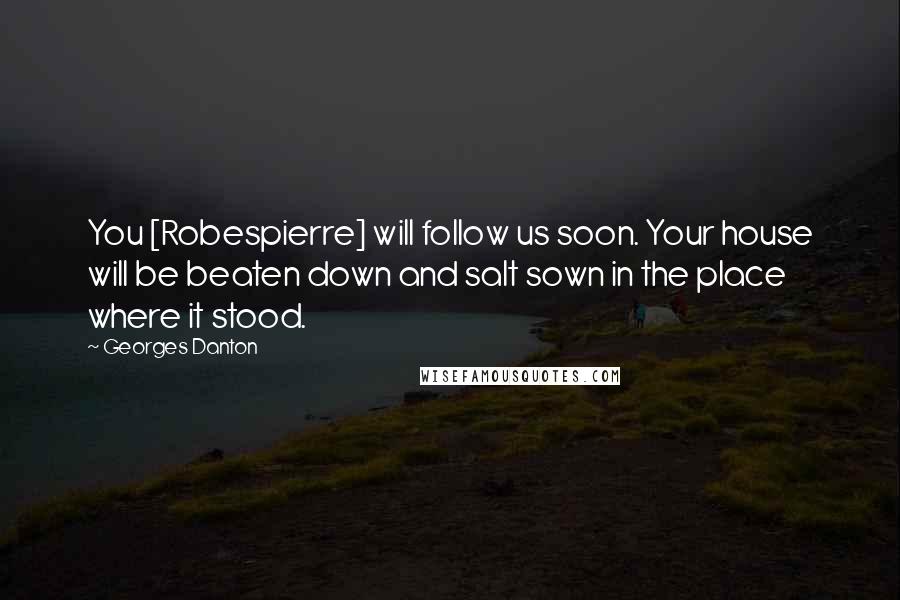 Georges Danton Quotes: You [Robespierre] will follow us soon. Your house will be beaten down and salt sown in the place where it stood.