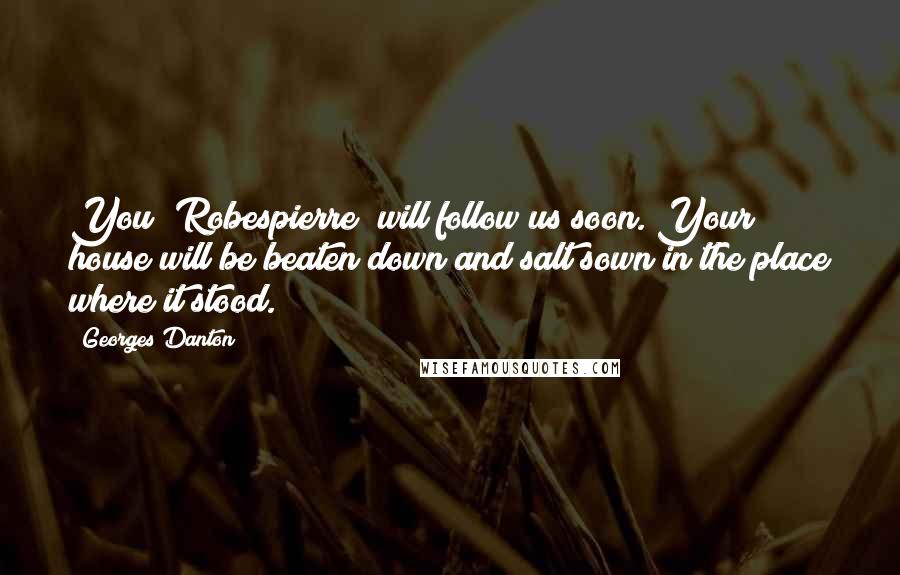 Georges Danton Quotes: You [Robespierre] will follow us soon. Your house will be beaten down and salt sown in the place where it stood.