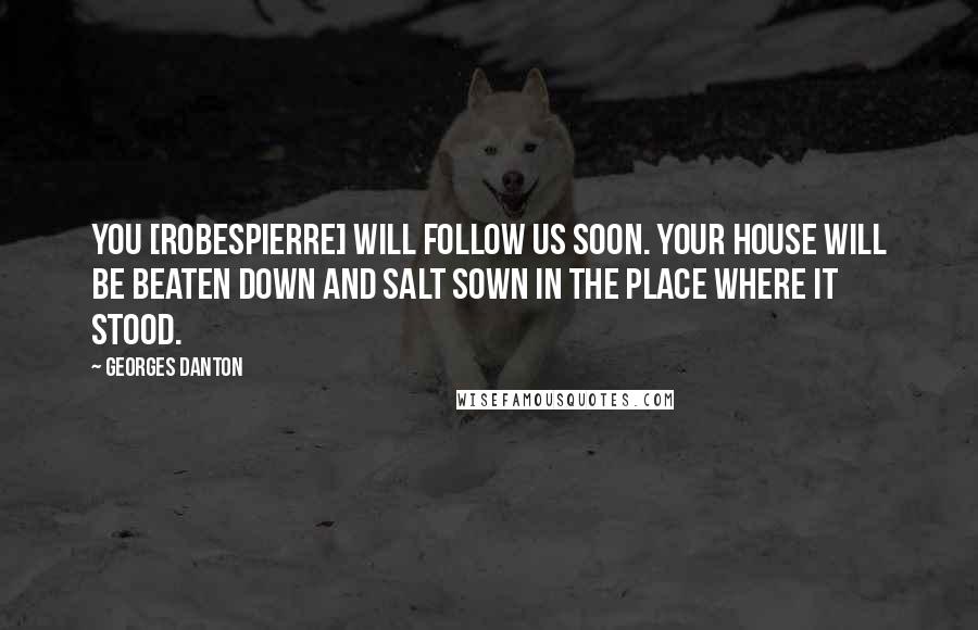 Georges Danton Quotes: You [Robespierre] will follow us soon. Your house will be beaten down and salt sown in the place where it stood.
