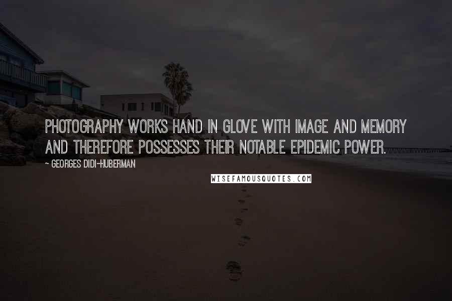 Georges Didi-Huberman Quotes: Photography works hand in glove with image and memory and therefore possesses their notable epidemic power.