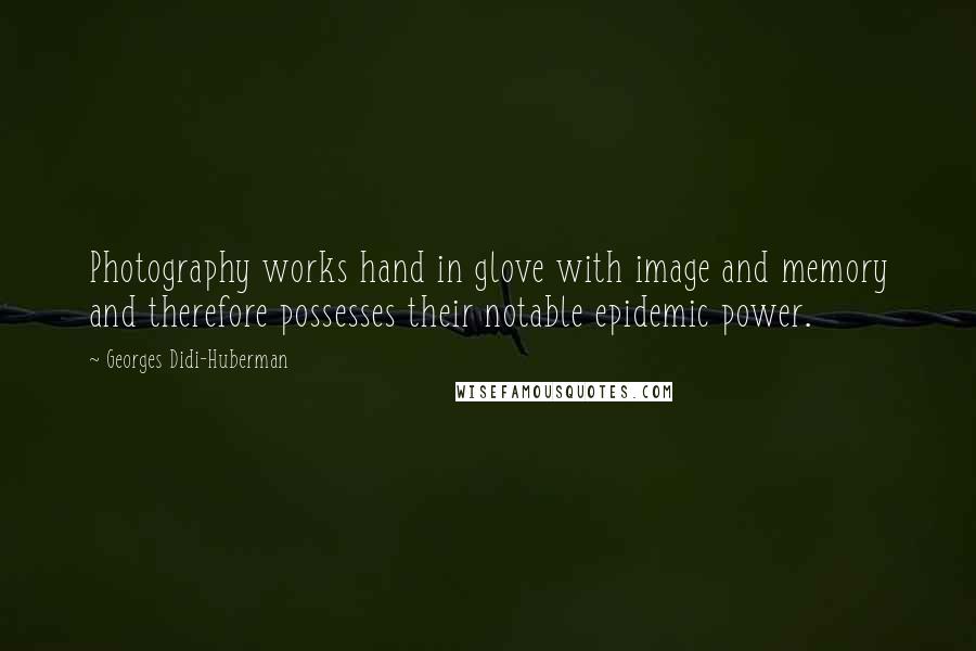 Georges Didi-Huberman Quotes: Photography works hand in glove with image and memory and therefore possesses their notable epidemic power.