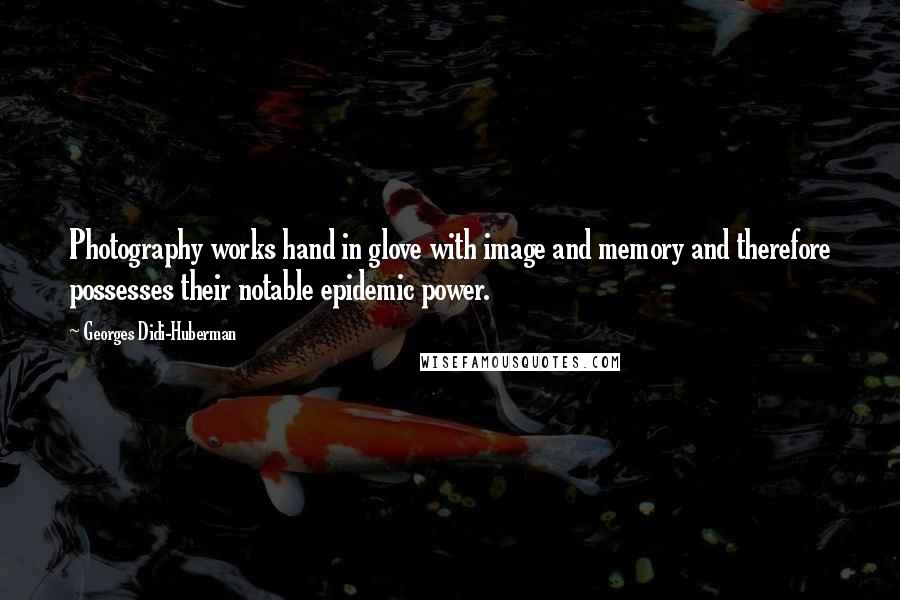 Georges Didi-Huberman Quotes: Photography works hand in glove with image and memory and therefore possesses their notable epidemic power.