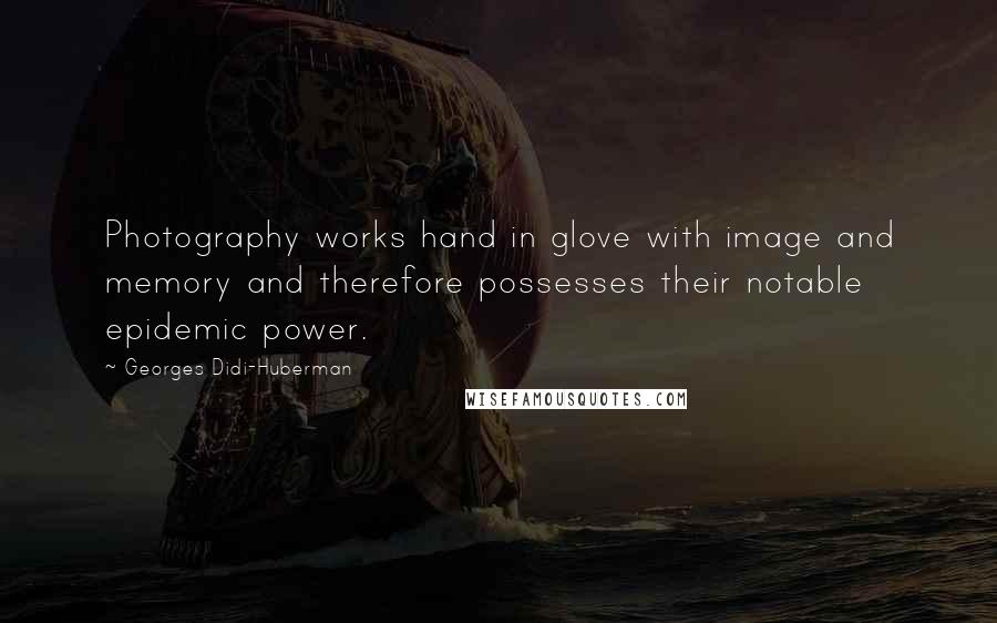 Georges Didi-Huberman Quotes: Photography works hand in glove with image and memory and therefore possesses their notable epidemic power.