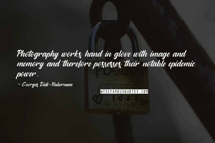 Georges Didi-Huberman Quotes: Photography works hand in glove with image and memory and therefore possesses their notable epidemic power.