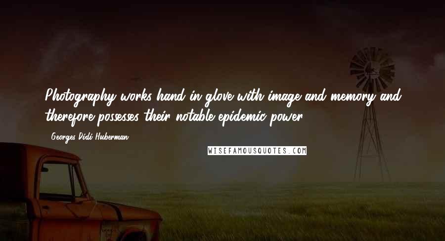 Georges Didi-Huberman Quotes: Photography works hand in glove with image and memory and therefore possesses their notable epidemic power.