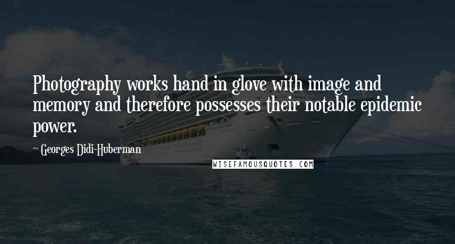 Georges Didi-Huberman Quotes: Photography works hand in glove with image and memory and therefore possesses their notable epidemic power.