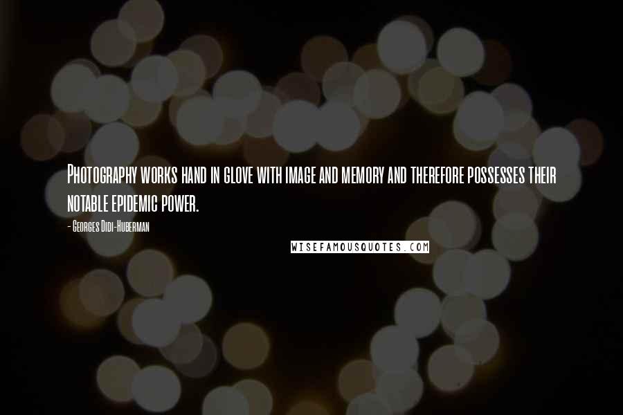 Georges Didi-Huberman Quotes: Photography works hand in glove with image and memory and therefore possesses their notable epidemic power.