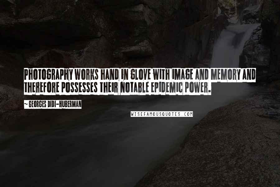 Georges Didi-Huberman Quotes: Photography works hand in glove with image and memory and therefore possesses their notable epidemic power.