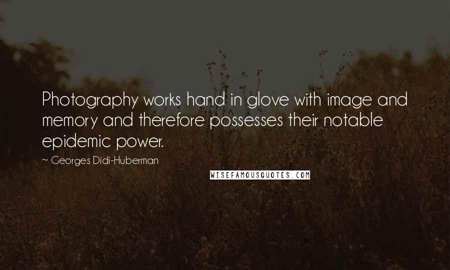 Georges Didi-Huberman Quotes: Photography works hand in glove with image and memory and therefore possesses their notable epidemic power.