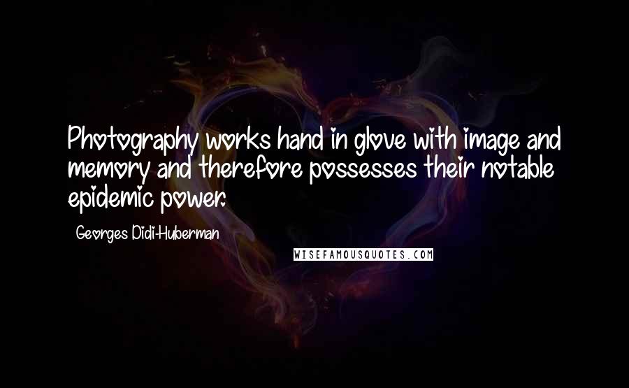 Georges Didi-Huberman Quotes: Photography works hand in glove with image and memory and therefore possesses their notable epidemic power.