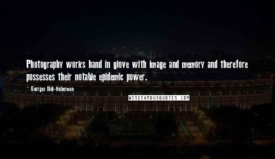 Georges Didi-Huberman Quotes: Photography works hand in glove with image and memory and therefore possesses their notable epidemic power.