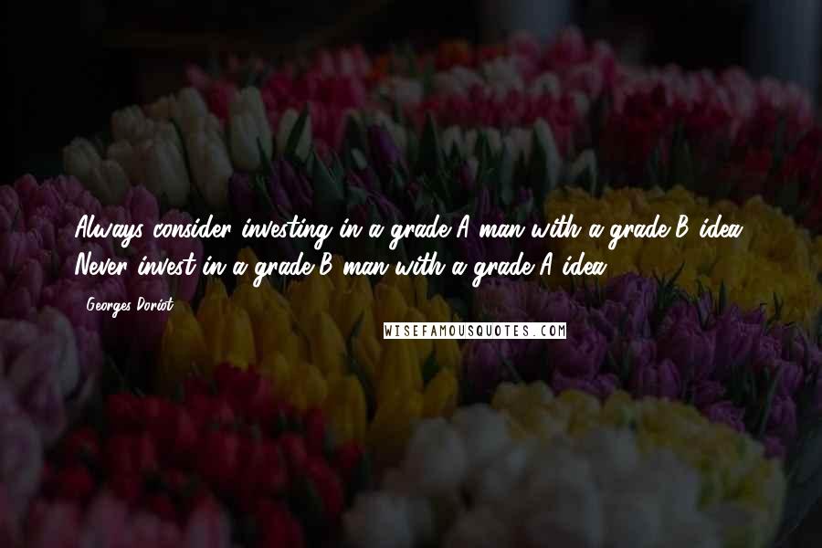 Georges Doriot Quotes: Always consider investing in a grade-A man with a grade-B idea. Never invest in a grade-B man with a grade-A idea.