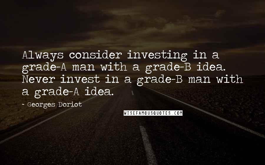 Georges Doriot Quotes: Always consider investing in a grade-A man with a grade-B idea. Never invest in a grade-B man with a grade-A idea.
